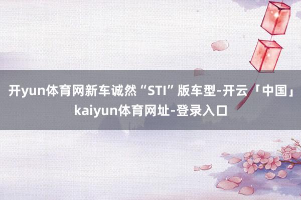 开yun体育网新车诚然“STI”版车型-开云「中国」kaiyun体育网址-登录入口