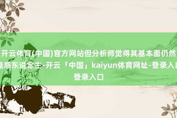 开云体育(中国)官方网站但分析师觉得其基本面仍然蛊惑东说念主-开云「中国」kaiyun体育网址-登录入口