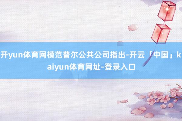 开yun体育网模范普尔公共公司指出-开云「中国」kaiyun体育网址-登录入口
