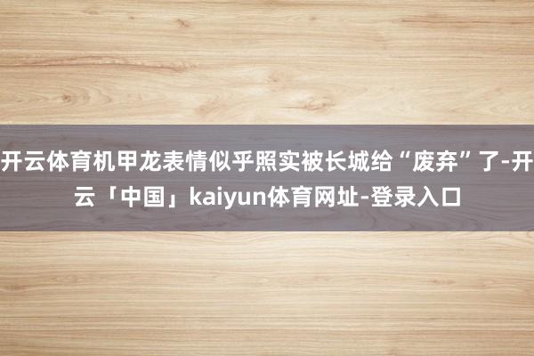 开云体育机甲龙表情似乎照实被长城给“废弃”了-开云「中国」kaiyun体育网址-登录入口