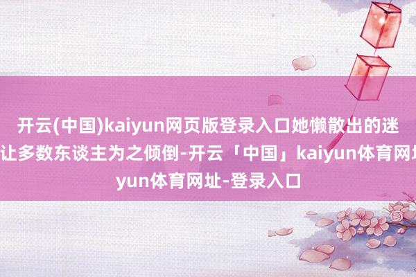 开云(中国)kaiyun网页版登录入口她懒散出的迷东谈主魔力让多数东谈主为之倾倒-开云「中国」kaiyun体育网址-登录入口
