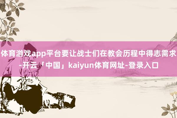 体育游戏app平台要让战士们在教会历程中得志需求-开云「中国」kaiyun体育网址-登录入口