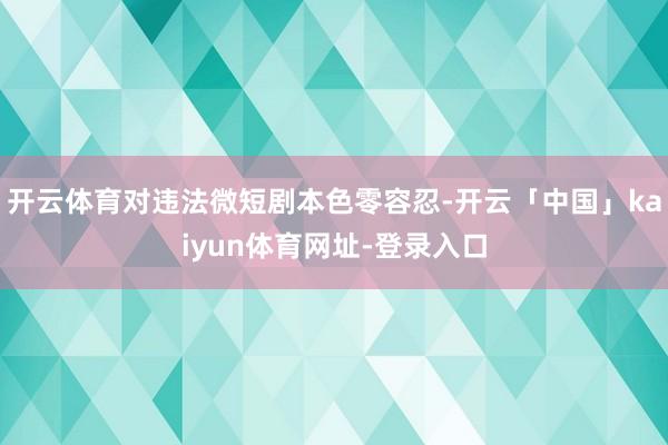 开云体育对违法微短剧本色零容忍-开云「中国」kaiyun体育网址-登录入口