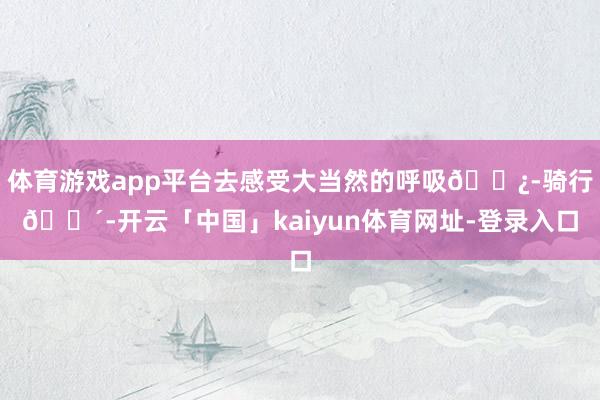 体育游戏app平台去感受大当然的呼吸🌿-骑行🚴-开云「中国」kaiyun体育网址-登录入口