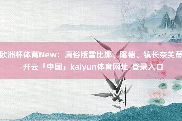 欧洲杯体育New：庸俗版雷比娜、隆德、镇长奈芙蒂-开云「中国」kaiyun体育网址-登录入口