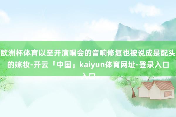 欧洲杯体育以至开演唱会的音响修复也被说成是配头的嫁妆-开云「中国」kaiyun体育网址-登录入口