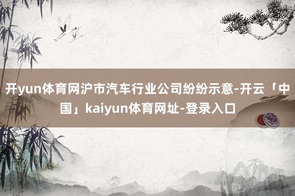开yun体育网沪市汽车行业公司纷纷示意-开云「中国」kaiyun体育网址-登录入口