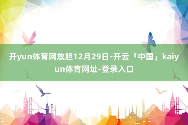 开yun体育网　　放胆12月29日-开云「中国」kaiyun体育网址-登录入口