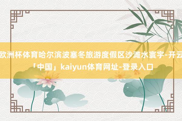欧洲杯体育哈尔滨波塞冬旅游度假区沙滩水寰宇-开云「中国」kaiyun体育网址-登录入口