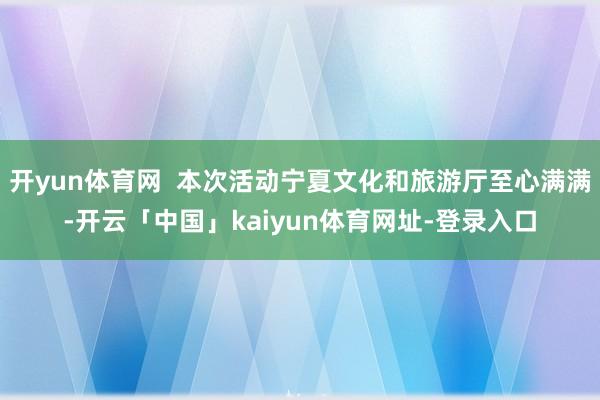 开yun体育网  本次活动宁夏文化和旅游厅至心满满-开云「中国」kaiyun体育网址-登录入口