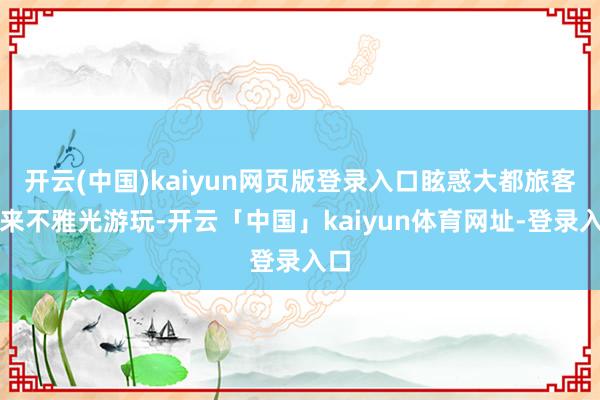 开云(中国)kaiyun网页版登录入口眩惑大都旅客前来不雅光游玩-开云「中国」kaiyun体育网址-登录入口