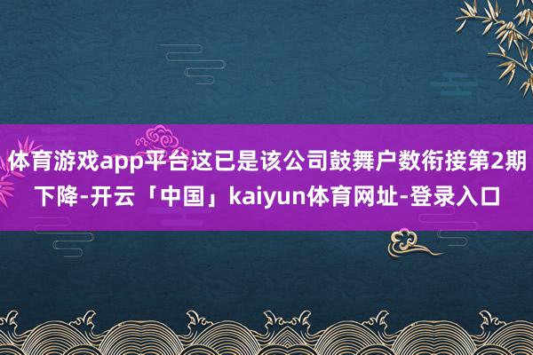 体育游戏app平台这已是该公司鼓舞户数衔接第2期下降-开云「中国」kaiyun体育网址-登录入口