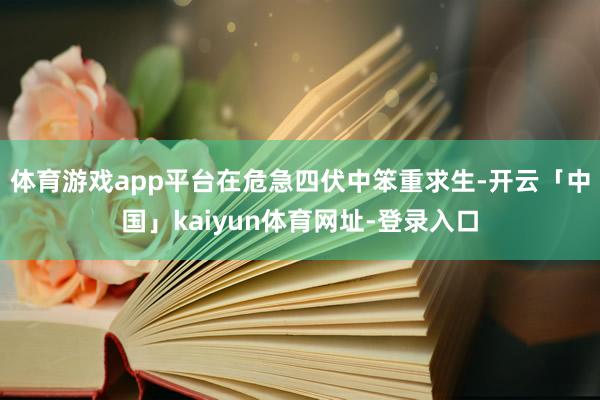 体育游戏app平台在危急四伏中笨重求生-开云「中国」kaiyun体育网址-登录入口