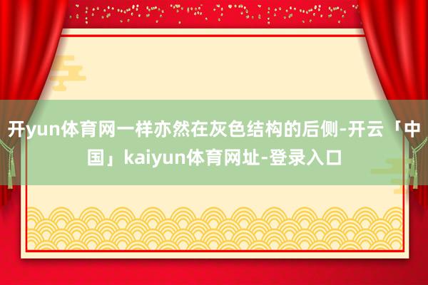 开yun体育网一样亦然在灰色结构的后侧-开云「中国」kaiyun体育网址-登录入口