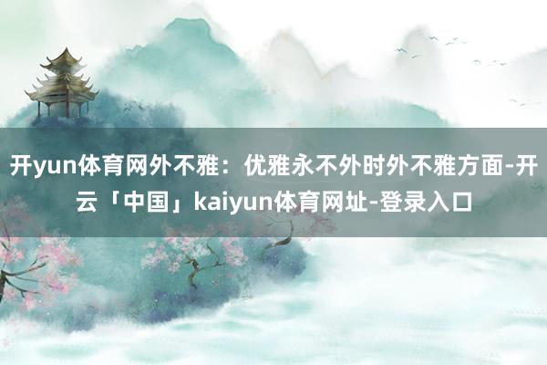 开yun体育网外不雅：优雅永不外时外不雅方面-开云「中国」kaiyun体育网址-登录入口