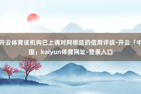 开云体育该机构已上调对阿根廷的信用评级-开云「中国」kaiyun体育网址-登录入口