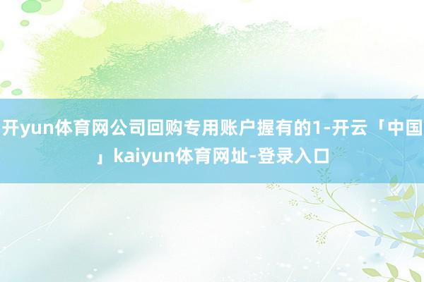 开yun体育网公司回购专用账户握有的1-开云「中国」kaiyun体育网址-登录入口