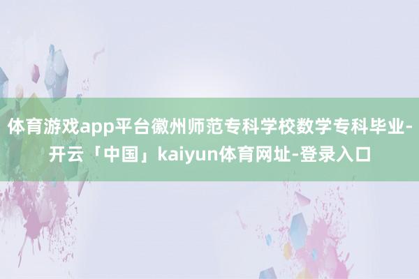体育游戏app平台徽州师范专科学校数学专科毕业-开云「中国」kaiyun体育网址-登录入口