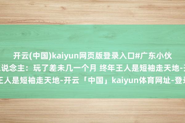 开云(中国)kaiyun网页版登录入口#广东小伙穿短袖勇闯东北 当事东说念主：玩了差未几一个月 终年王人是短袖走天地-开云「中国」kaiyun体育网址-登录入口