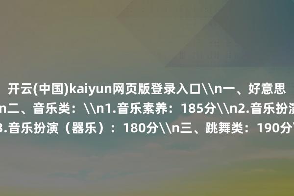 开云(中国)kaiyun网页版登录入口\n一、好意思术与筹备类：190分\n二、音乐类：\n1.音乐素养：185分\n2.音乐扮演（声乐）：180分\n3.音乐扮演（器乐）：180分\n三、跳舞类：190分\n四、表（导）演类：\n1.戏剧影视扮演：195分\n2.服装璜演：200分\n3.戏剧影视导演：200分\n五、播音与主执类：180分\n六、书道类：200分\n上游新闻记者 秦健-开云「中