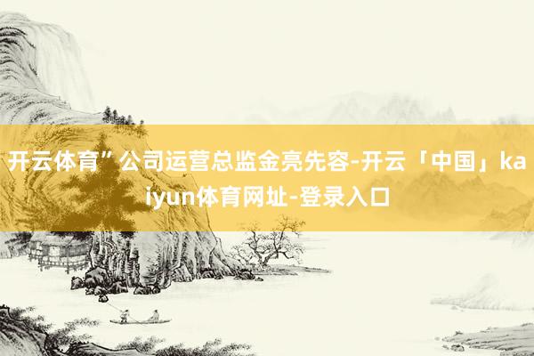 开云体育”公司运营总监金亮先容-开云「中国」kaiyun体育网址-登录入口