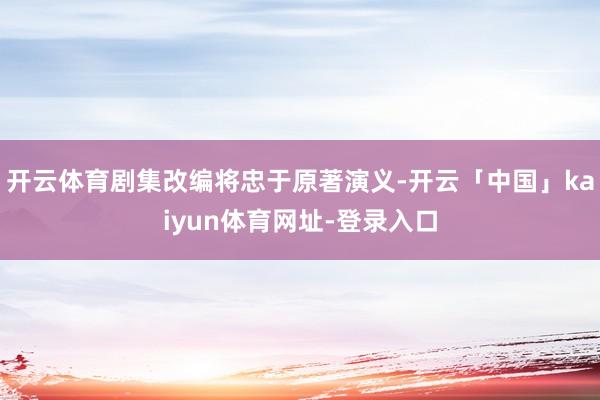 开云体育剧集改编将忠于原著演义-开云「中国」kaiyun体育网址-登录入口