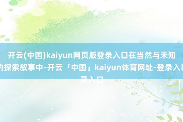 开云(中国)kaiyun网页版登录入口在当然与未知的探索叙事中-开云「中国」kaiyun体育网址-登录入口