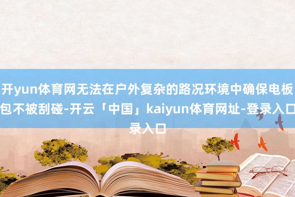 开yun体育网无法在户外复杂的路况环境中确保电板包不被刮碰-开云「中国」kaiyun体育网址-登录入口