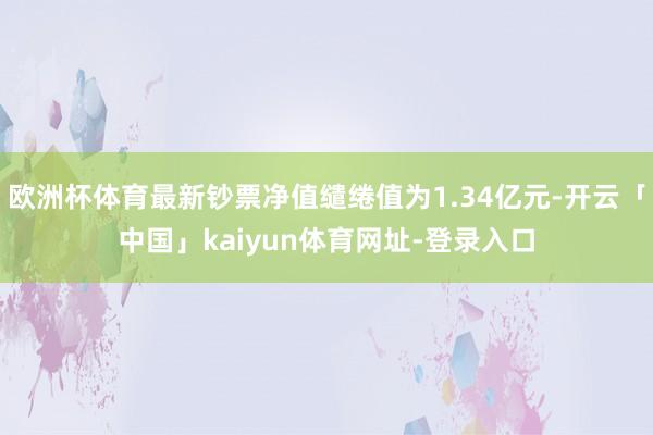 欧洲杯体育最新钞票净值缱绻值为1.34亿元-开云「中国」kaiyun体育网址-登录入口