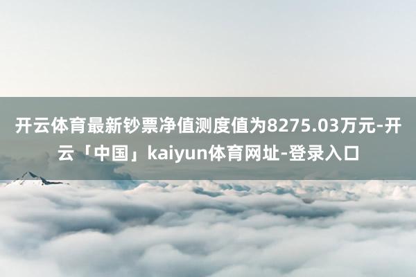 开云体育最新钞票净值测度值为8275.03万元-开云「中国」kaiyun体育网址-登录入口