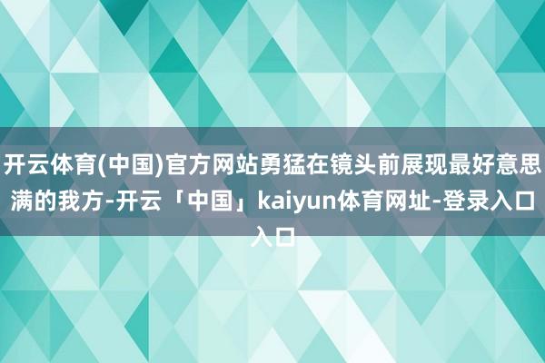 开云体育(中国)官方网站勇猛在镜头前展现最好意思满的我方-开云「中国」kaiyun体育网址-登录入口