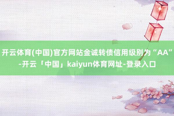 开云体育(中国)官方网站金诚转债信用级别为“AA”-开云「中国」kaiyun体育网址-登录入口