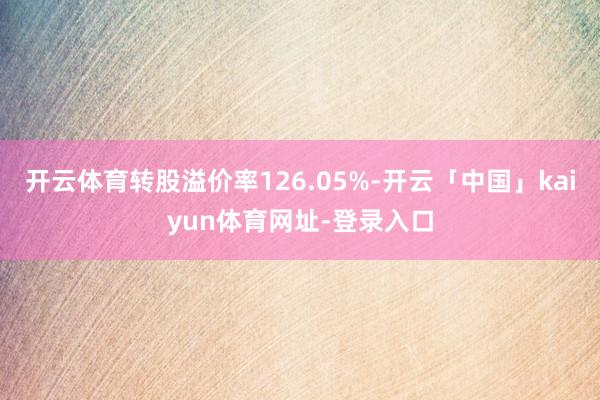 开云体育转股溢价率126.05%-开云「中国」kaiyun体育网址-登录入口