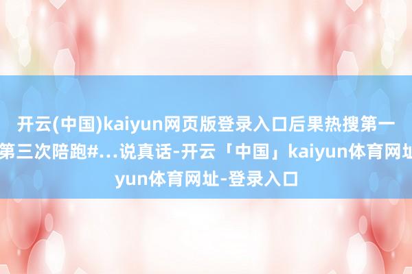 开云(中国)kaiyun网页版登录入口后果热搜第一却是#杨紫第三次陪跑#…说真话-开云「中国」kaiyun体育网址-登录入口