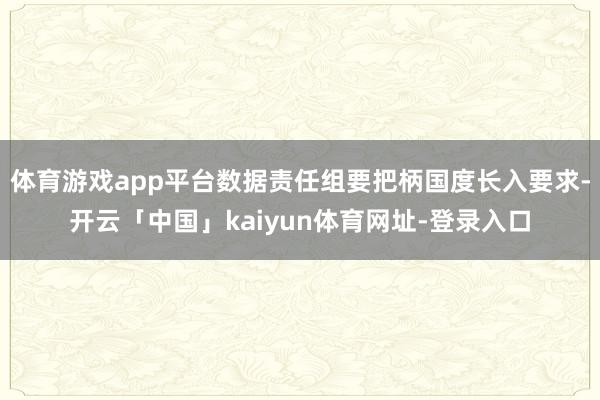体育游戏app平台数据责任组要把柄国度长入要求-开云「中国」kaiyun体育网址-登录入口