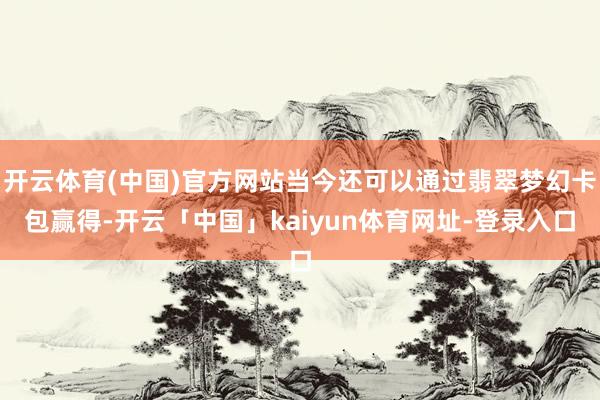 开云体育(中国)官方网站当今还可以通过翡翠梦幻卡包赢得-开云「中国」kaiyun体育网址-登录入口