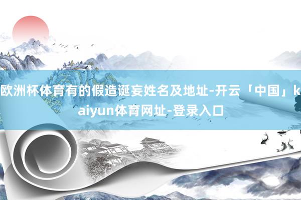 欧洲杯体育有的假造诞妄姓名及地址-开云「中国」kaiyun体育网址-登录入口