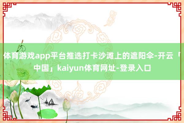 体育游戏app平台推选打卡沙滩上的遮阳伞-开云「中国」kaiyun体育网址-登录入口
