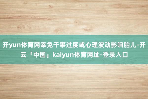 开yun体育网幸免干事过度或心理波动影响胎儿-开云「中国」kaiyun体育网址-登录入口