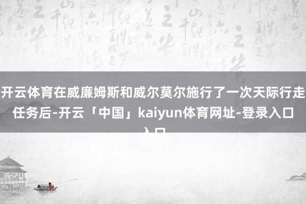 开云体育在威廉姆斯和威尔莫尔施行了一次天际行走任务后-开云「中国」kaiyun体育网址-登录入口