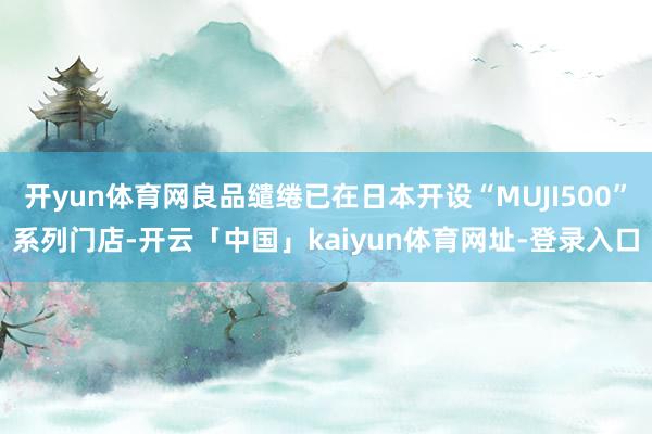 开yun体育网良品缱绻已在日本开设“MUJI500”系列门店-开云「中国」kaiyun体育网址-登录入口