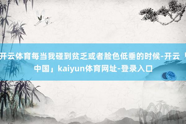 开云体育每当我碰到贫乏或者脸色低垂的时候-开云「中国」kaiyun体育网址-登录入口