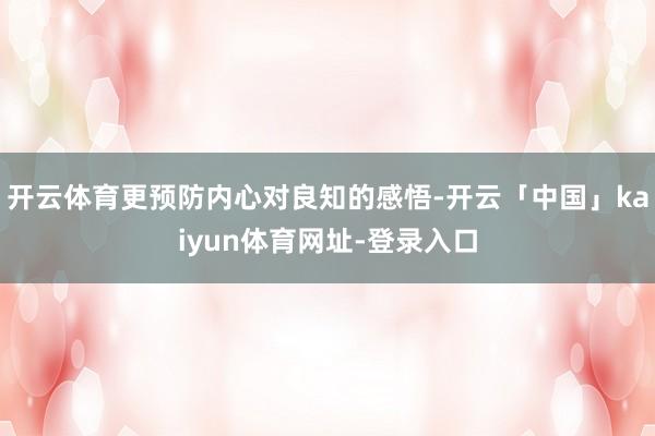开云体育更预防内心对良知的感悟-开云「中国」kaiyun体育网址-登录入口
